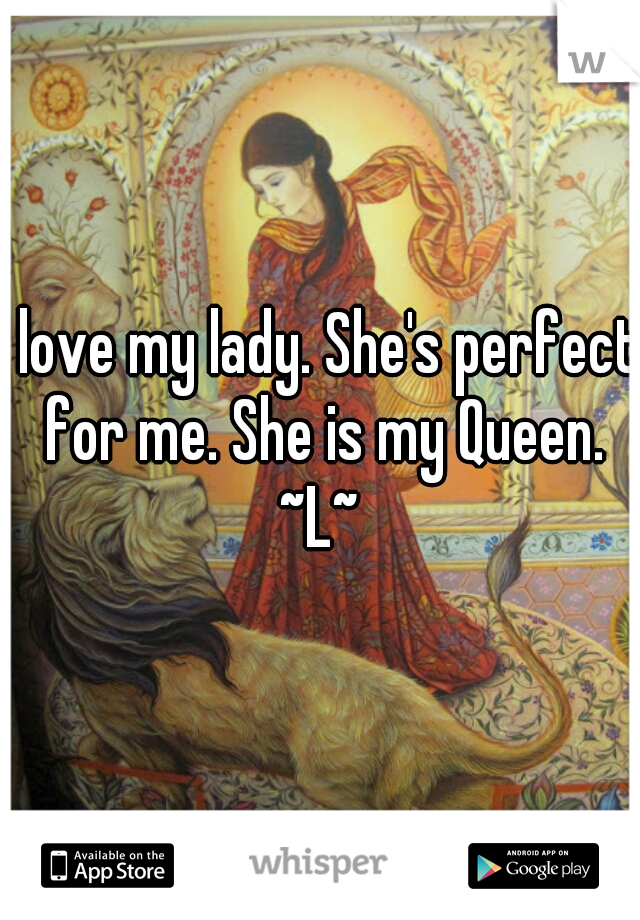 I love my lady. She's perfect for me. She is my Queen.
~L~