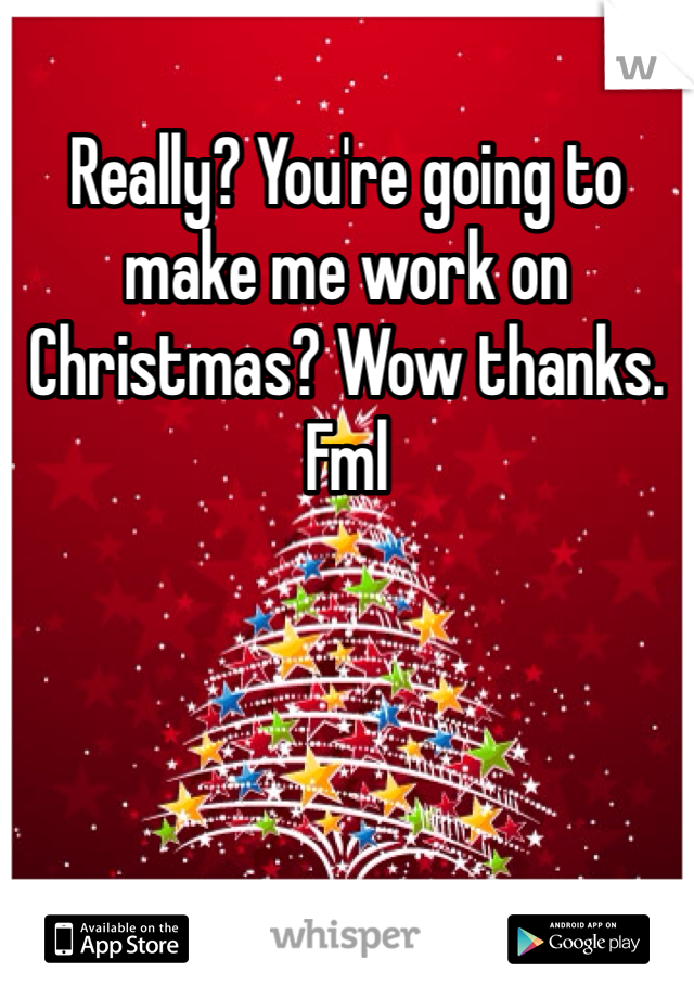 Really? You're going to make me work on Christmas? Wow thanks. Fml 