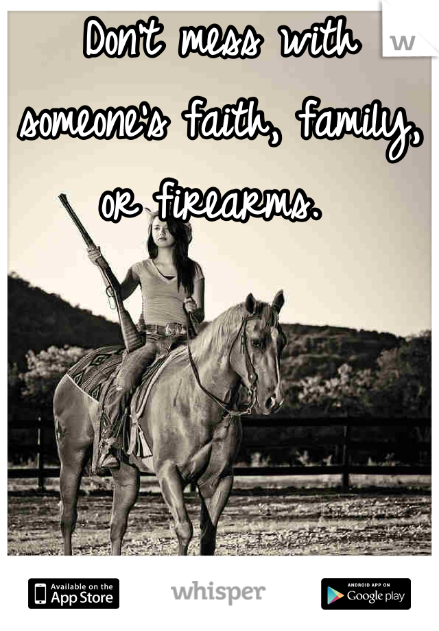 Don't mess with someone's faith, family, or firearms. 