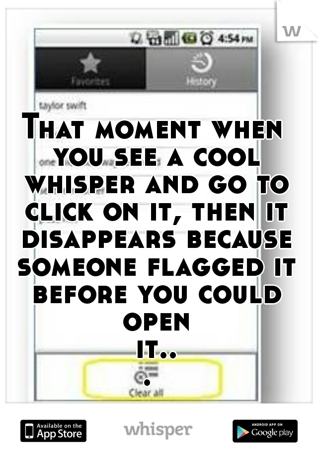 That moment when you see a cool whisper and go to click on it, then it disappears because someone flagged it before you could open it... 