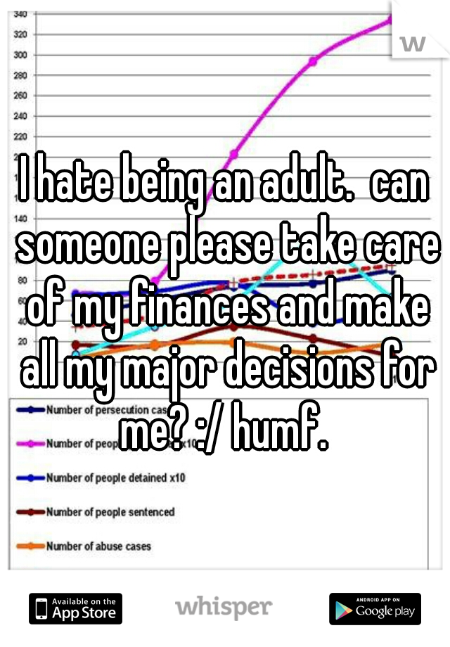 I hate being an adult.  can someone please take care of my finances and make all my major decisions for me? :/ humf. 