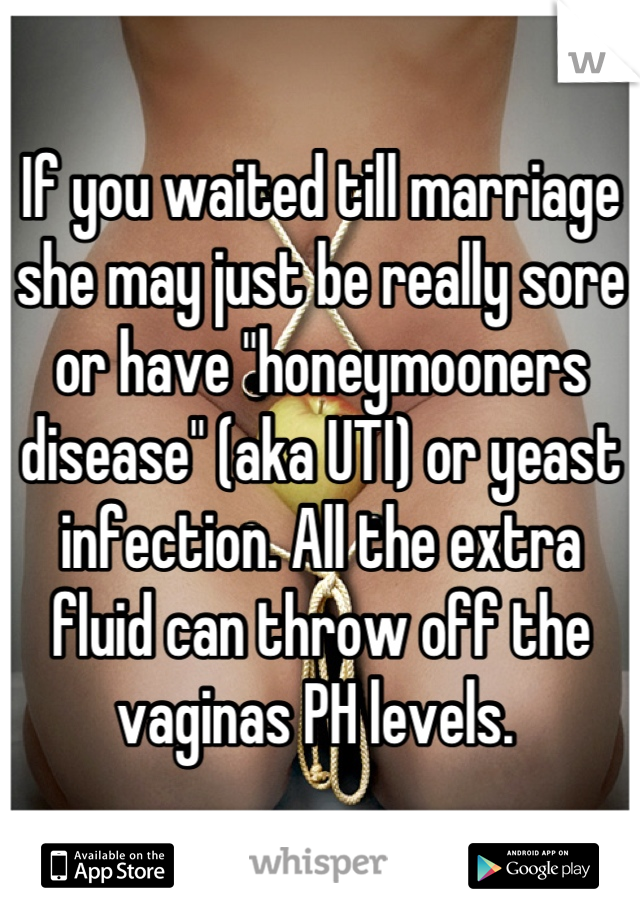 If you waited till marriage she may just be really sore or have "honeymooners disease" (aka UTI) or yeast infection. All the extra fluid can throw off the vaginas PH levels. 