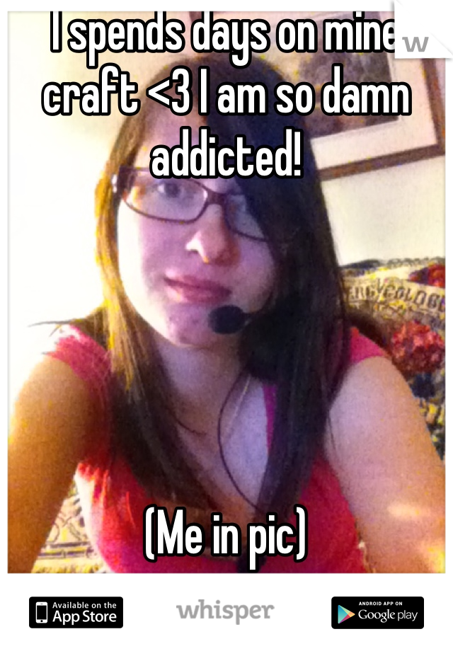 I spends days on mine craft <3 I am so damn addicted! 





(Me in pic)