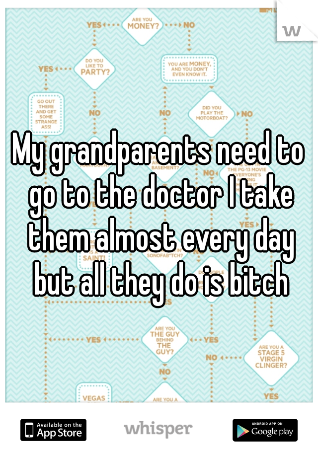 My grandparents need to go to the doctor I take them almost every day but all they do is bitch