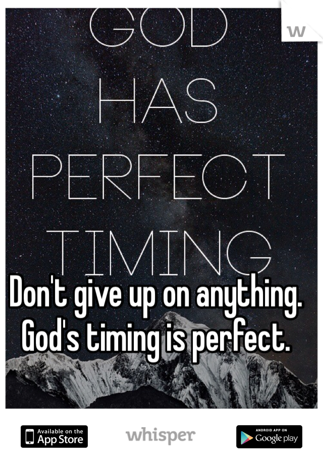 Don't give up on anything. God's timing is perfect. 