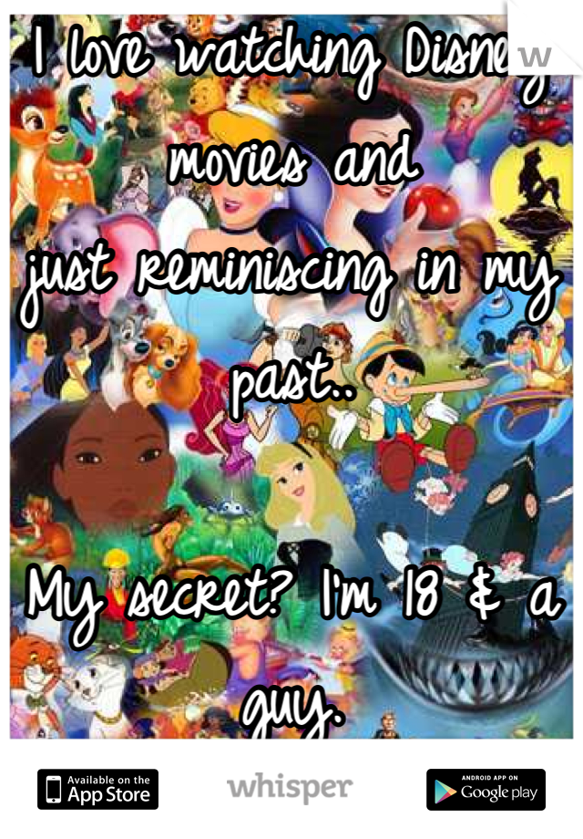 I love watching Disney movies and 
just reminiscing in my past..

My secret? I'm 18 & a guy.