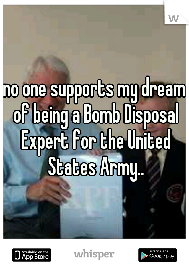 no one supports my dream of being a Bomb Disposal Expert for the United States Army..