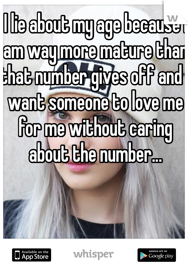 I lie about my age because I am way more mature than that number gives off and I want someone to love me for me without caring about the number...