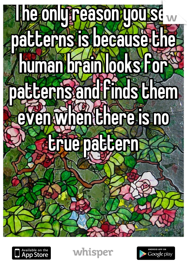 The only reason you see patterns is because the human brain looks for patterns and finds them even when there is no true pattern