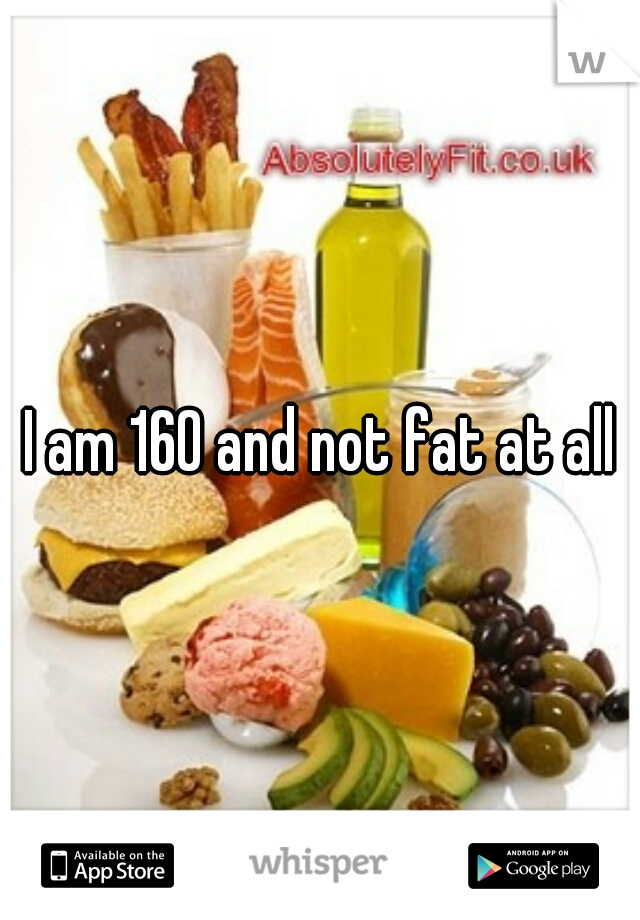 I am 160 and not fat at all