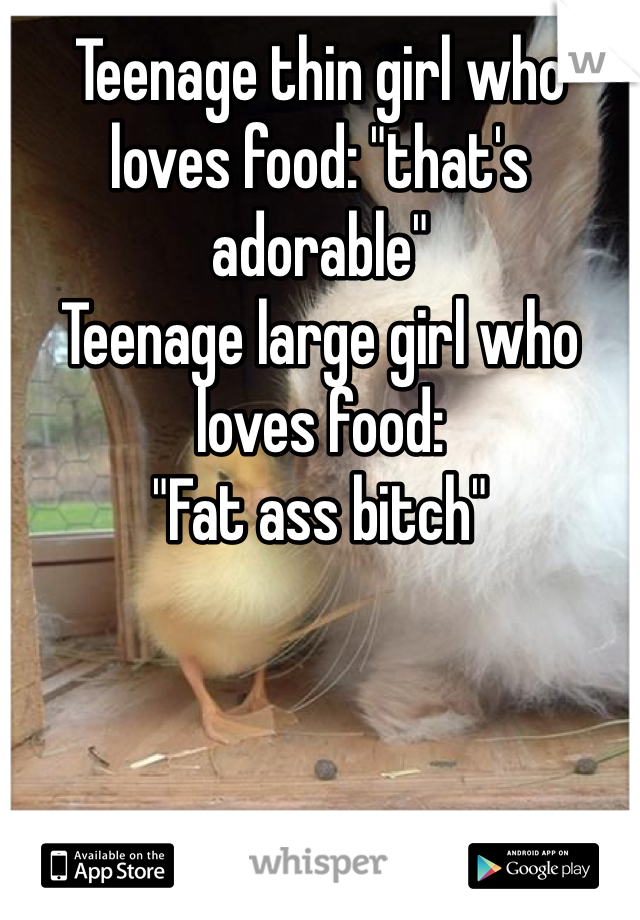 Teenage thin girl who loves food: "that's adorable"
Teenage large girl who loves food:
"Fat ass bitch"