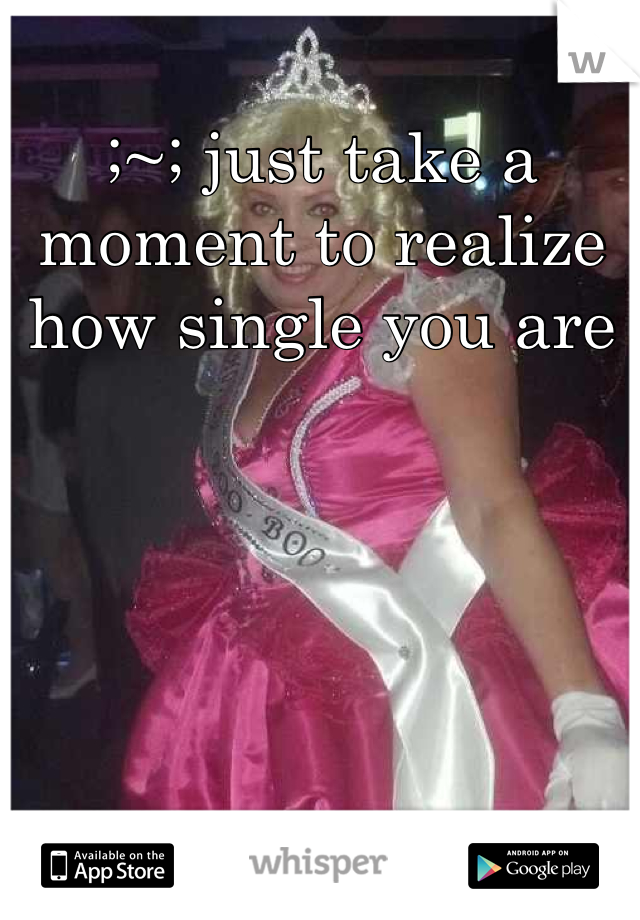 ;~; just take a moment to realize how single you are