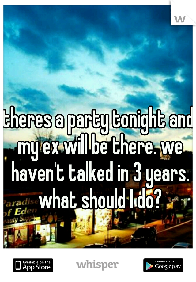 theres a party tonight and my ex will be there. we haven't talked in 3 years. what should I do?