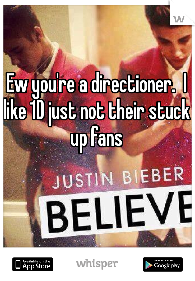 Ew you're a directioner.  I like 1D just not their stuck up fans 