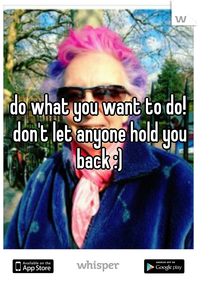 do what you want to do! don't let anyone hold you back :)