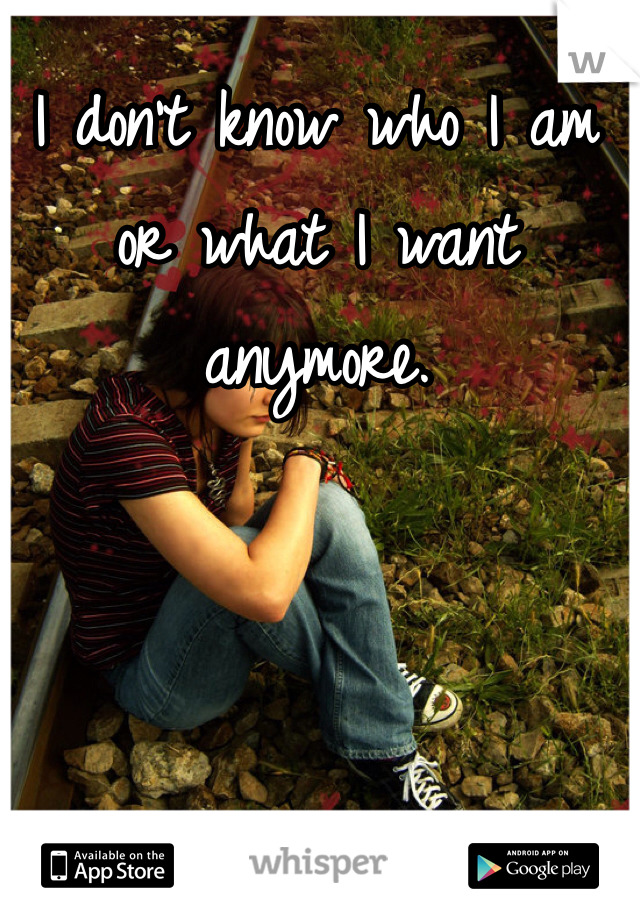 I don't know who I am or what I want anymore. 
