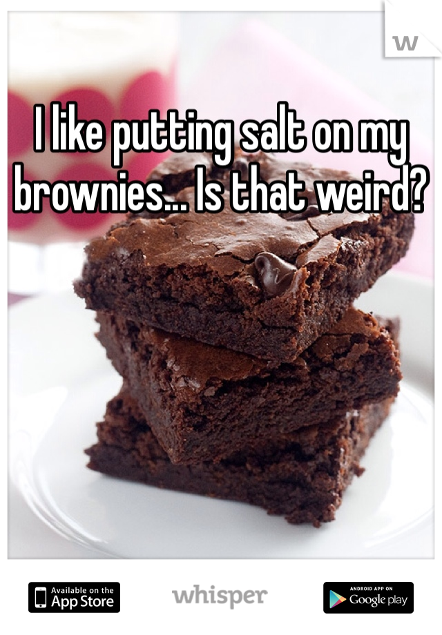 I like putting salt on my brownies... Is that weird?