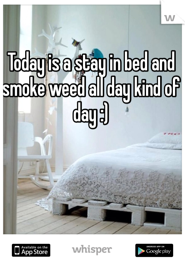 Today is a stay in bed and smoke weed all day kind of day :) 