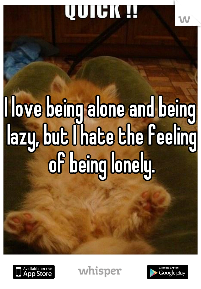 I love being alone and being lazy, but I hate the feeling of being lonely.