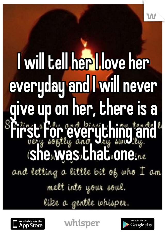 I will tell her I love her everyday and I will never give up on her, there is a first for everything and she was that one.