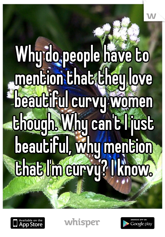 Why do people have to mention that they love beautiful curvy women though. Why can't I just beautiful, why mention that I'm curvy? I know.
