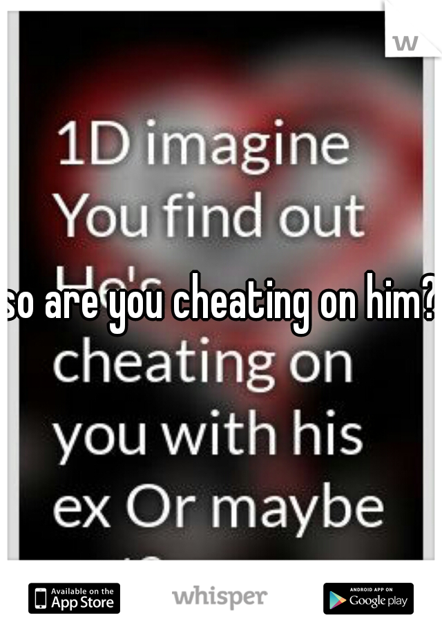 so are you cheating on him?