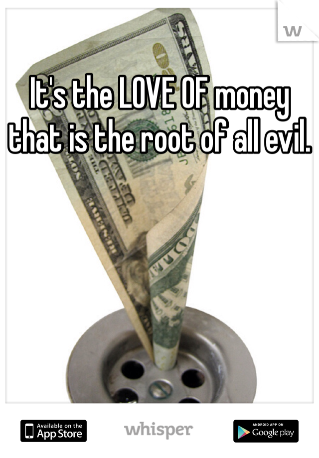 It's the LOVE OF money that is the root of all evil.