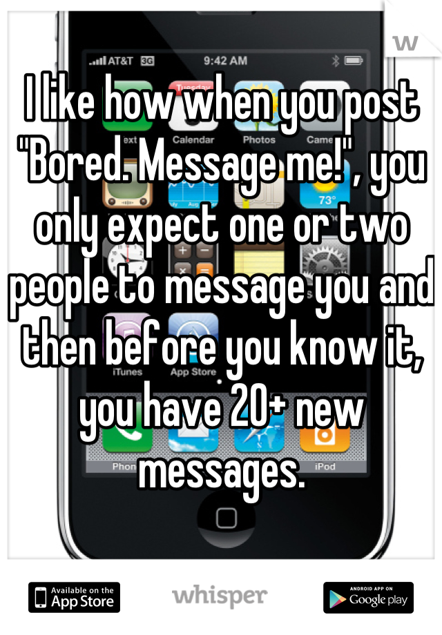I like how when you post "Bored. Message me!", you only expect one or two people to message you and then before you know it, you have 20+ new messages.