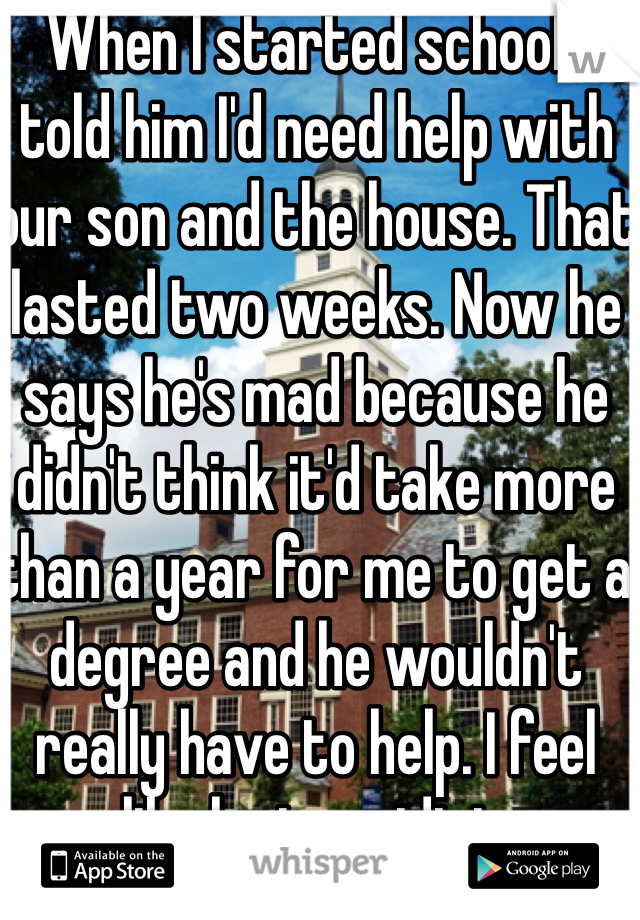 When I started school I told him I'd need help with our son and the house. That lasted two weeks. Now he says he's mad because he didn't think it'd take more than a year for me to get a degree and he wouldn't really have to help. I feel like he is an idiot.