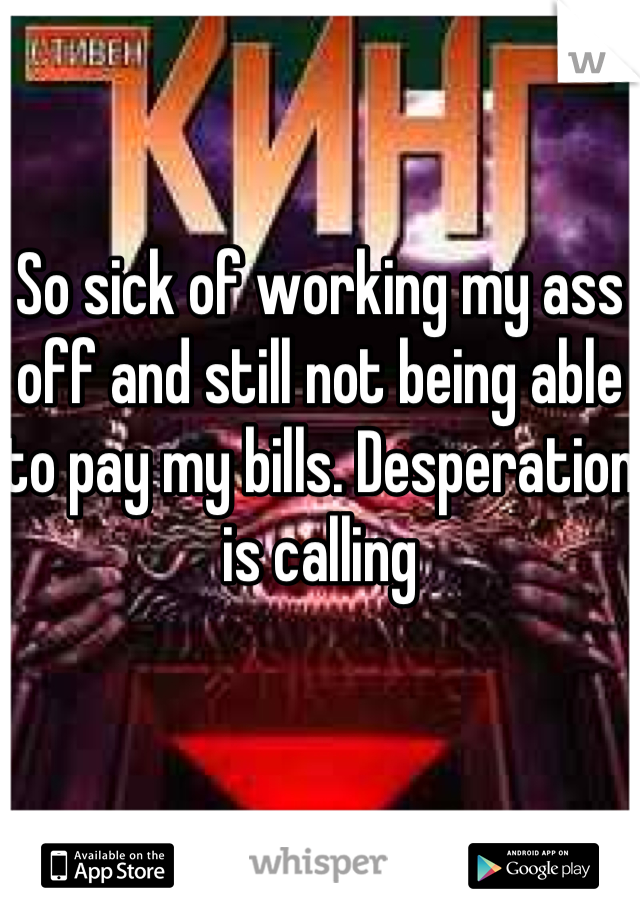 So sick of working my ass off and still not being able to pay my bills. Desperation is calling