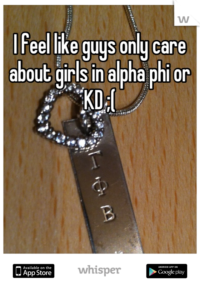 I feel like guys only care about girls in alpha phi or KD ;(