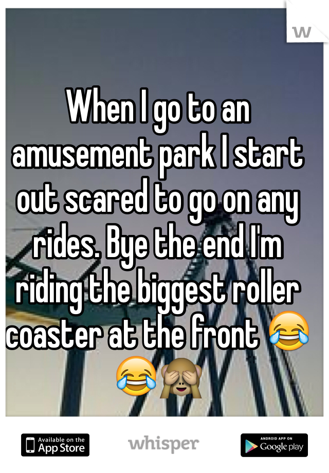 When I go to an amusement park I start out scared to go on any rides. Bye the end I'm riding the biggest roller coaster at the front 😂😂🙈