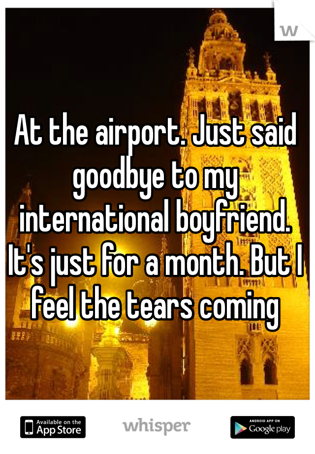 At the airport. Just said goodbye to my international boyfriend. It's just for a month. But I feel the tears coming 