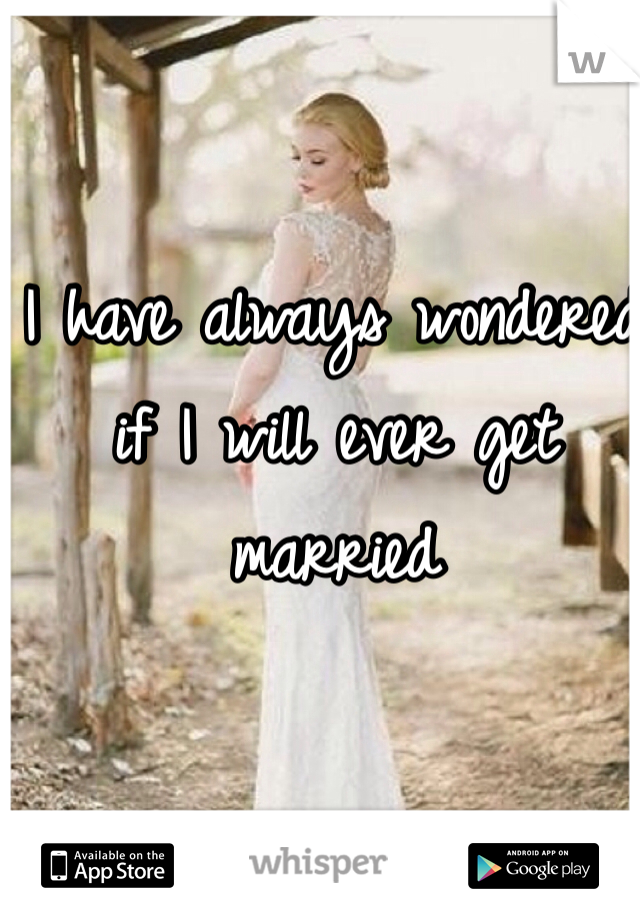 I have always wondered if I will ever get married