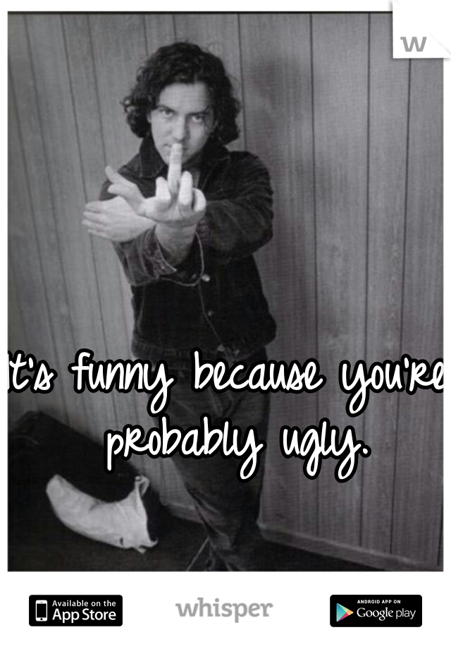It's funny because you're probably ugly.
