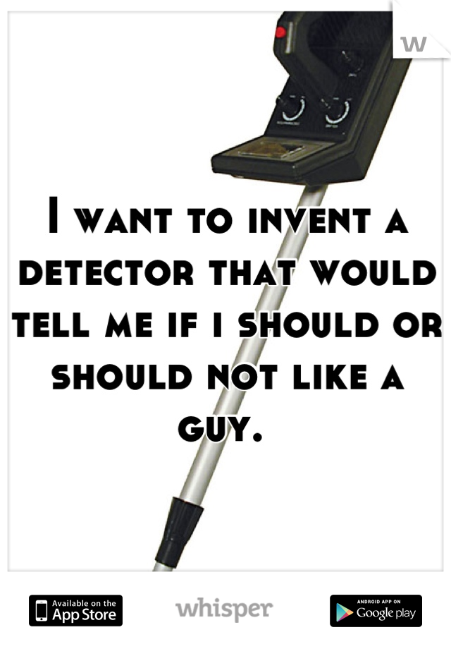 I want to invent a detector that would tell me if i should or should not like a guy. 