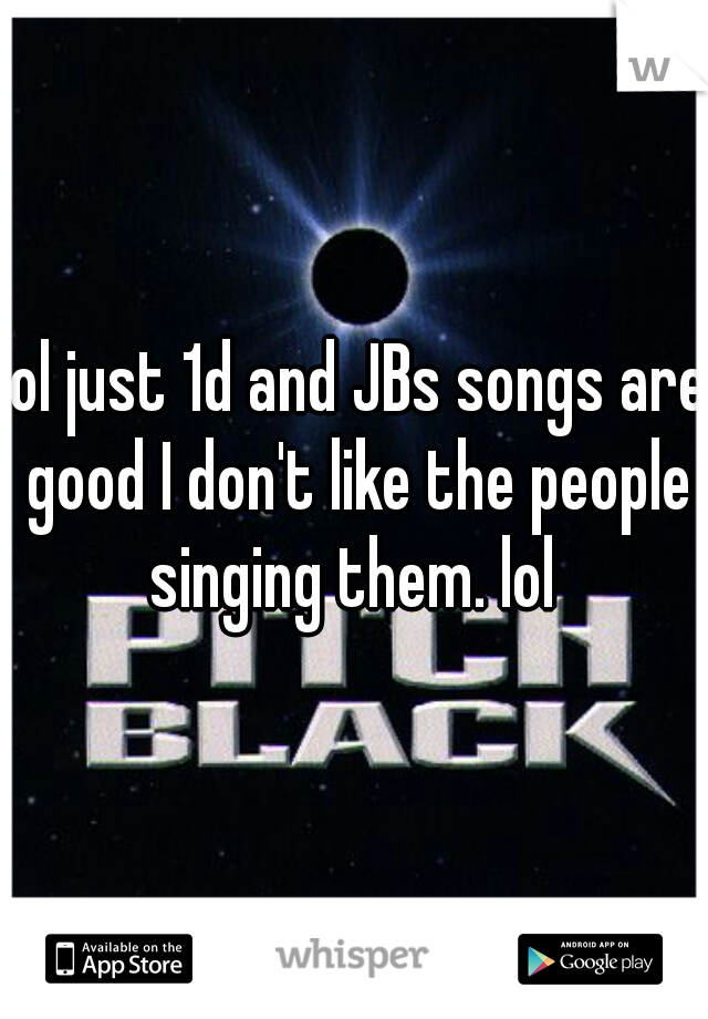lol just 1d and JBs songs are good I don't like the people singing them. lol 