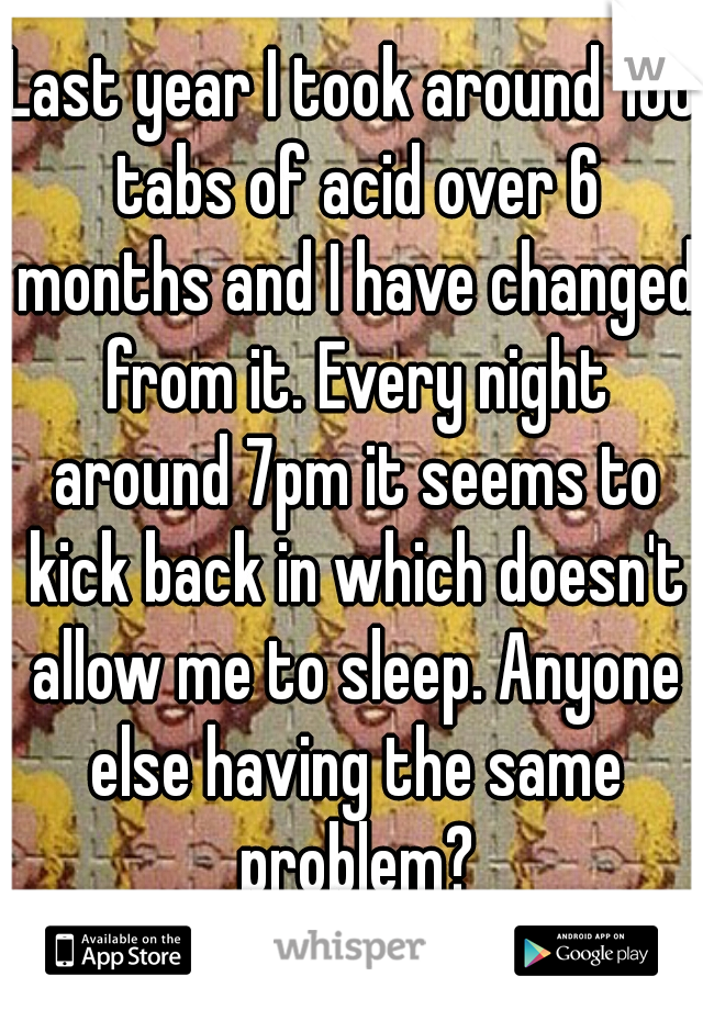 Last year I took around 100 tabs of acid over 6 months and I have changed from it. Every night around 7pm it seems to kick back in which doesn't allow me to sleep. Anyone else having the same problem?