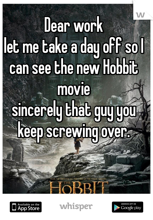 Dear work 
let me take a day off so I can see the new Hobbit movie 
sincerely that guy you keep screwing over.