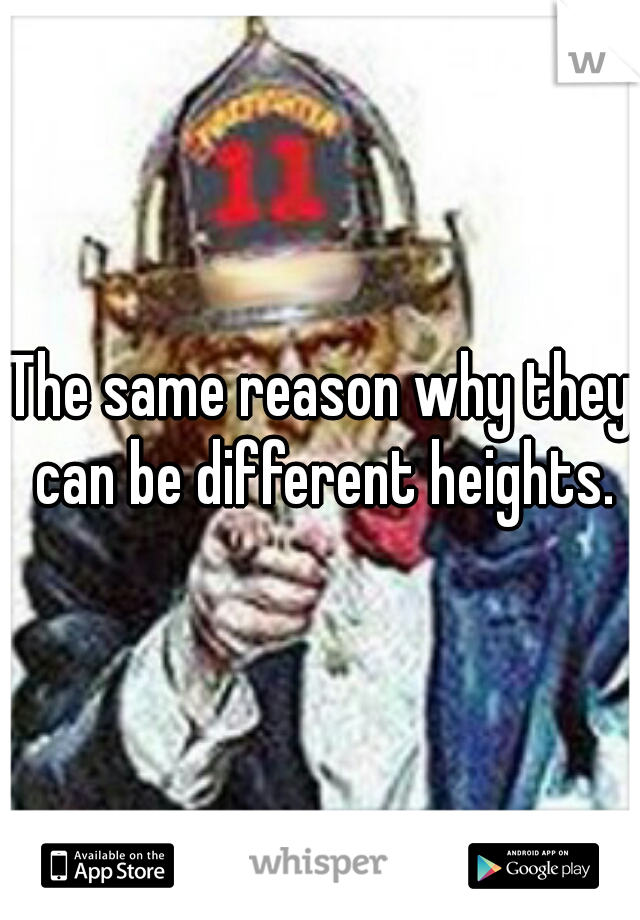 The same reason why they can be different heights.