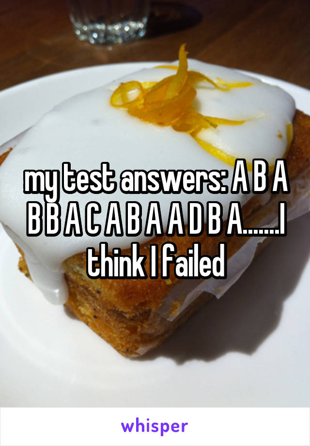 my test answers: A B A B B A C A B A A D B A.......I think I failed