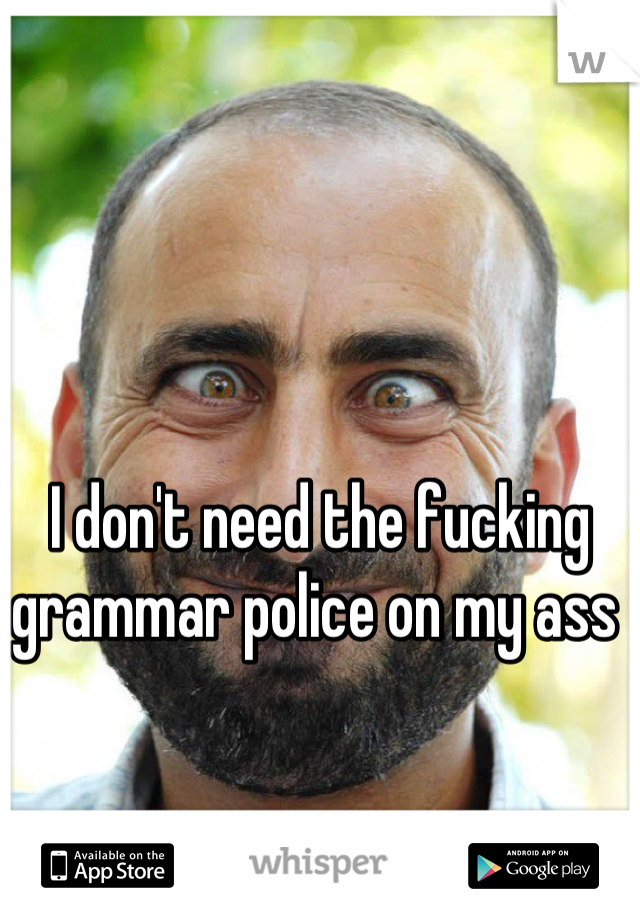 I don't need the fucking grammar police on my ass 