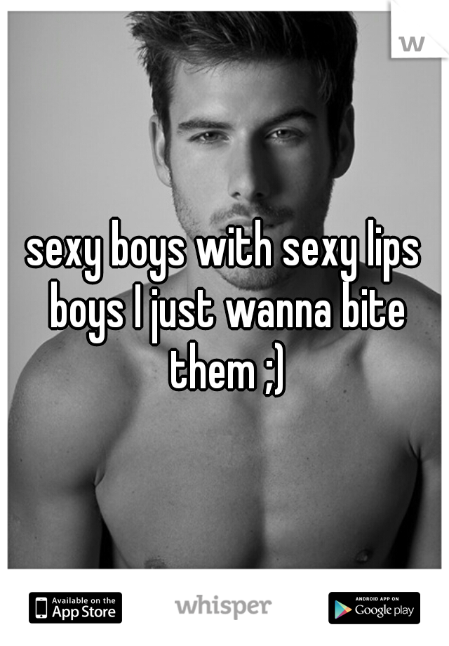 sexy boys with sexy lips boys I just wanna bite them ;)