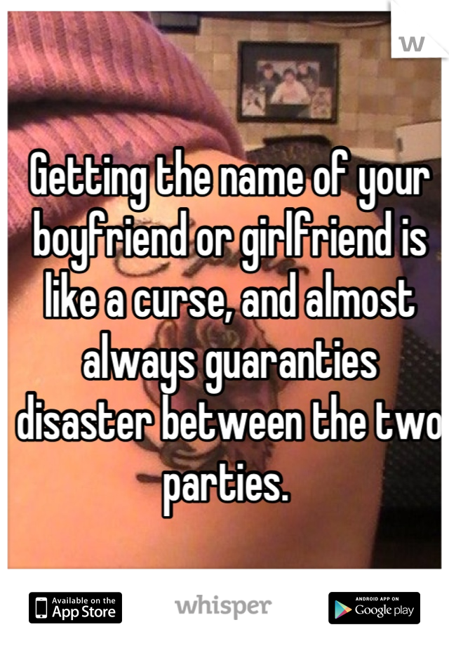 Getting the name of your boyfriend or girlfriend is like a curse, and almost always guaranties disaster between the two parties. 