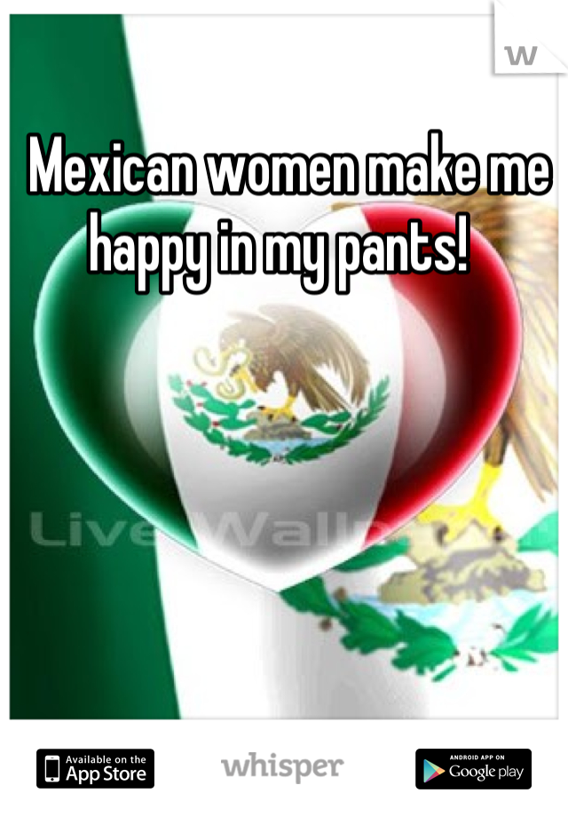  Mexican women make me happy in my pants! 