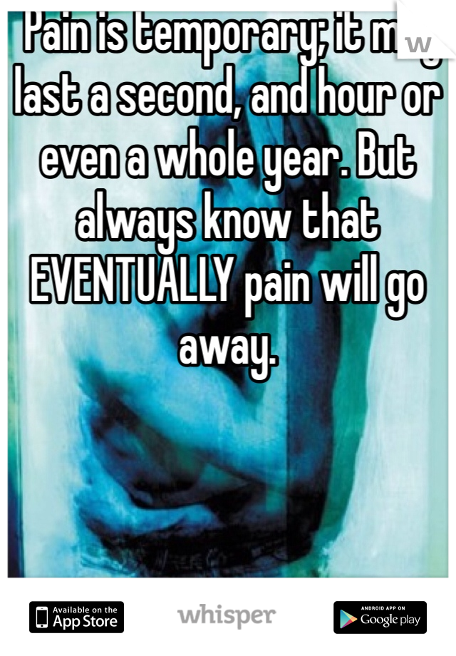  Pain is temporary; it may last a second, and hour or even a whole year. But always know that EVENTUALLY pain will go away. 