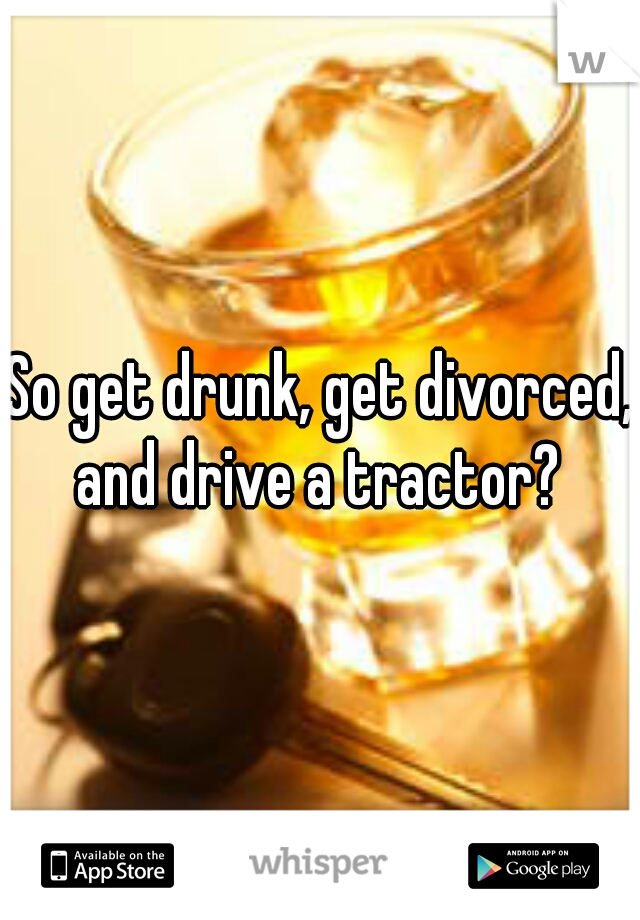 So get drunk, get divorced, and drive a tractor? 
