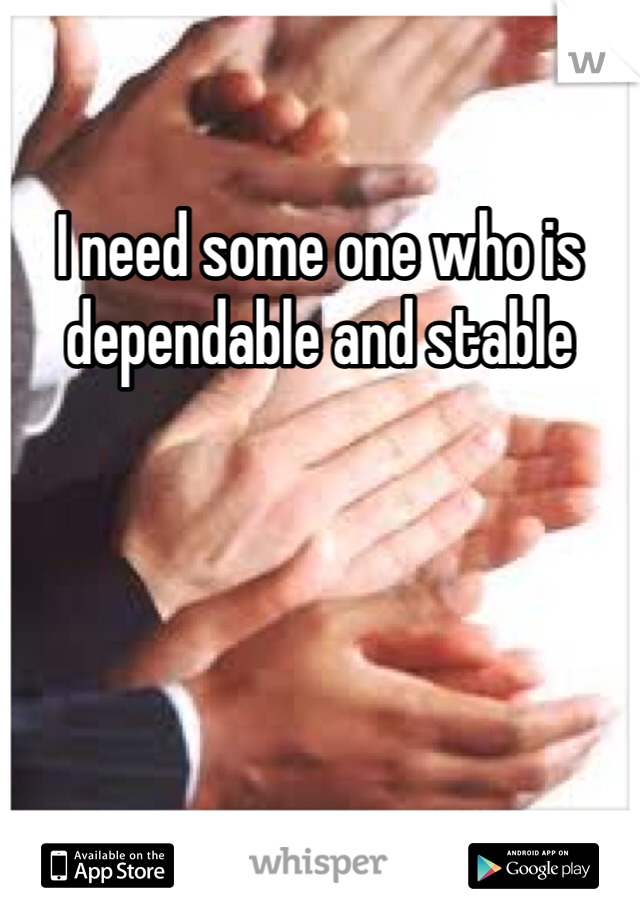 I need some one who is dependable and stable 