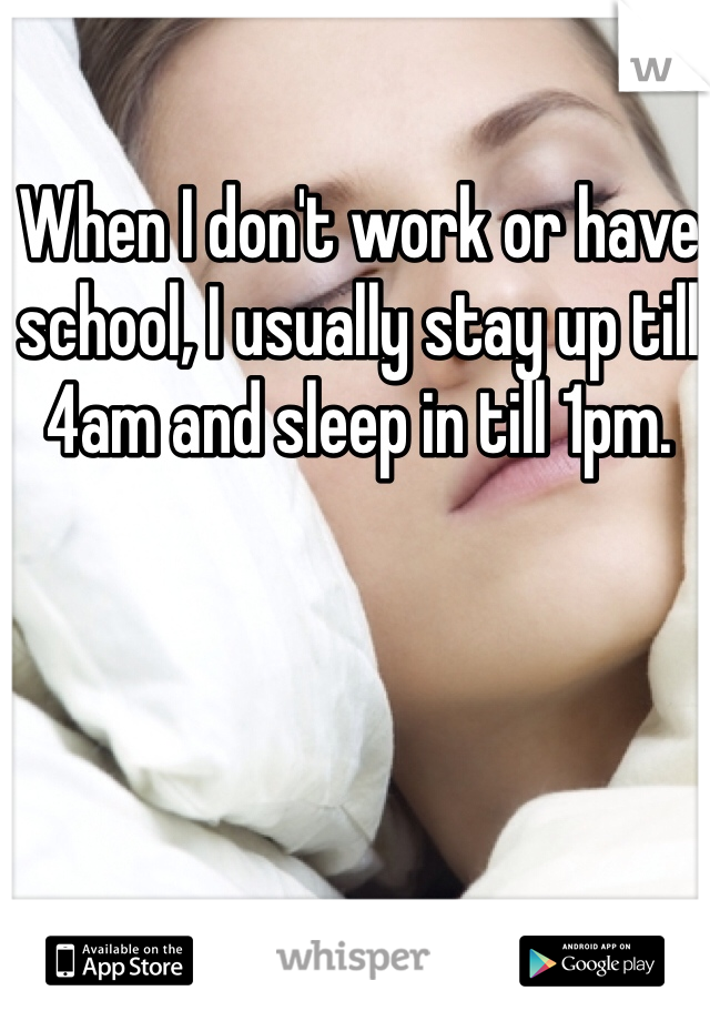 When I don't work or have school, I usually stay up till 4am and sleep in till 1pm.