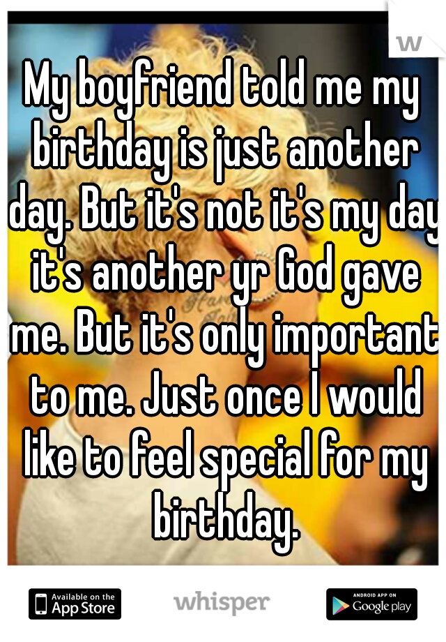 My boyfriend told me my birthday is just another day. But it's not it's my day it's another yr God gave me. But it's only important to me. Just once I would like to feel special for my birthday.